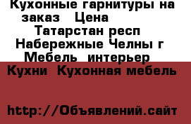 Кухонные гарнитуры на заказ › Цена ­ 19 000 - Татарстан респ., Набережные Челны г. Мебель, интерьер » Кухни. Кухонная мебель   